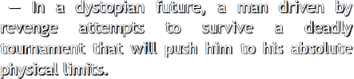 In a dystopian future, a man driven by
                  revenge attempts to survive a deadly tournament that will push                  him to his absolute physical limits.